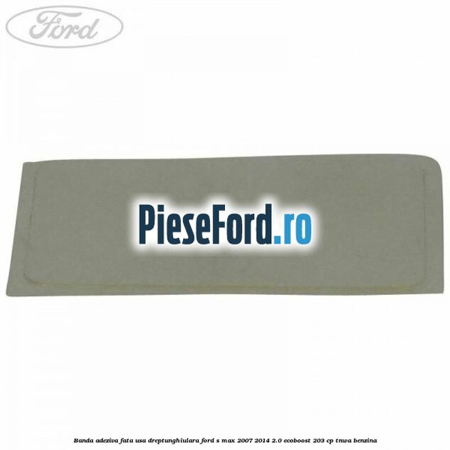 Banda adeziva fata usa dreptunghiulara Ford S-Max 2007-2014 2.0 EcoBoost 203 cp Banda adeziva fata usa dreptunghiulara Ford S-Max 2007-2014 2.0 EcoBoost 203 cp TNWA benzina