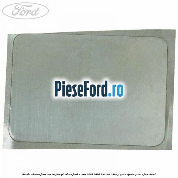 Banda adeziva fata usa dreptunghiulara Ford S-Max 2007-2014 2.0 TDCi 140 cp QXWA, QXWB, QXWC, UFWA diesel