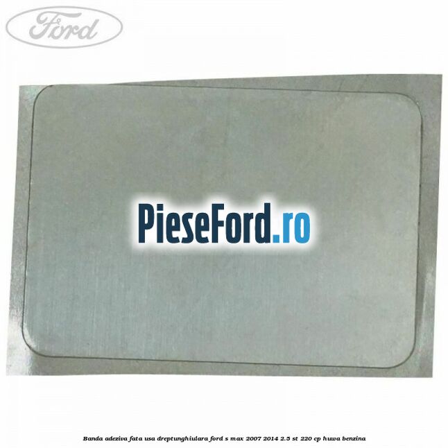 Banda adeziva fata usa dreptunghiulara Ford S-Max 2007-2014 2.5 ST 220 cp Banda adeziva fata usa dreptunghiulara Ford S-Max 2007-2014 2.5 ST 220 cp HUWA benzina