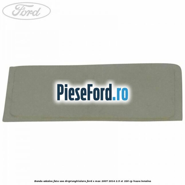 Banda adeziva fata usa dreptunghiulara Ford S-Max 2007-2014 2.5 ST 220 cp Banda adeziva fata usa dreptunghiulara Ford S-Max 2007-2014 2.5 ST 220 cp HUWA benzina