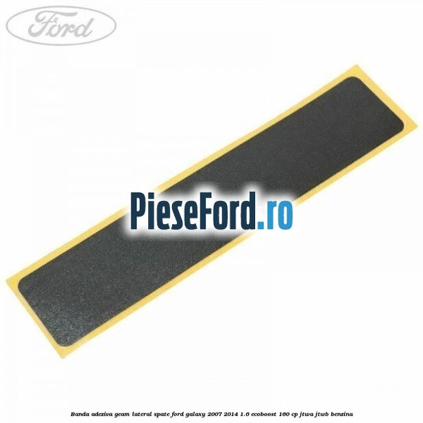 Banda adeziva geam lateral spate Ford Galaxy 2007-2014 1.6 EcoBoost 160 cp JTWA, JTWB benzina