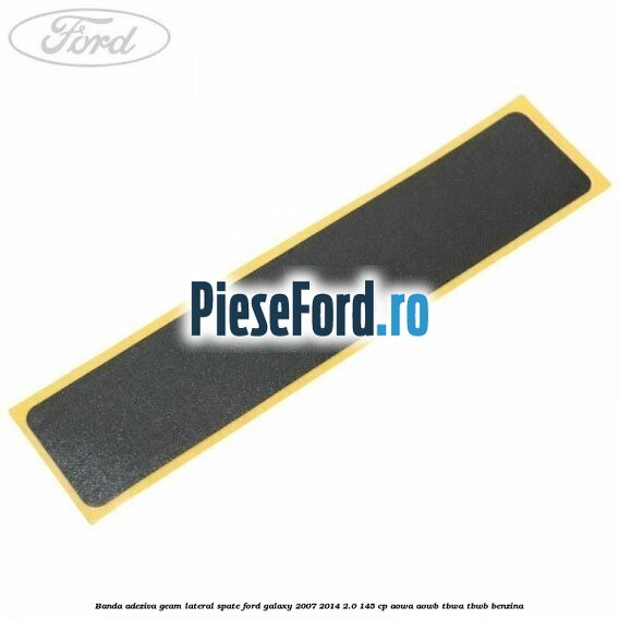 Banda adeziva geam lateral spate Ford Galaxy 2007-2014 2.0 145 cp AOWA, AOWB, TBWA, TBWB benzina