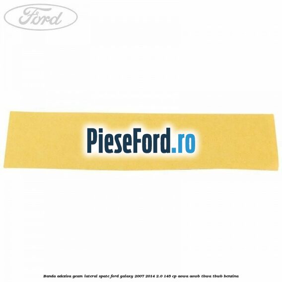 Banda adeziva geam lateral spate Ford Galaxy 2007-2014 2.0 145 cp AOWA, AOWB, TBWA, TBWB benzina