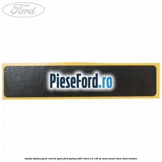 Banda adeziva geam lateral spate Ford Galaxy 2007-2014 2.0 145 cp AOWA, AOWB, TBWA, TBWB benzina