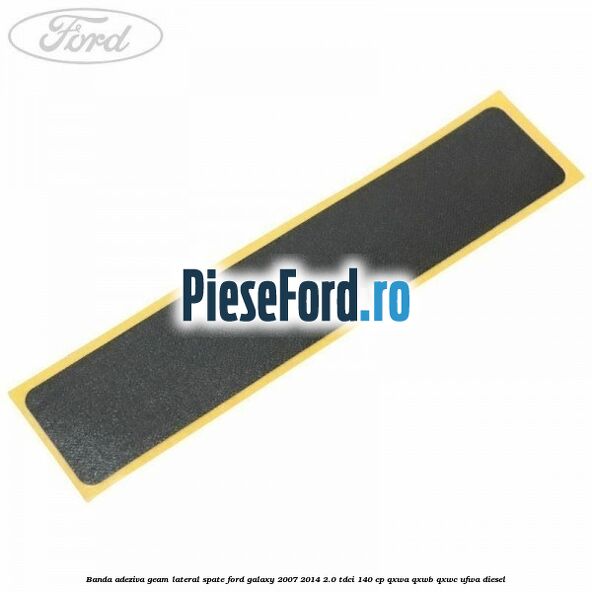 Banda adeziva geam lateral spate Ford Galaxy 2007-2014 2.0 TDCi 140 cp Banda adeziva geam lateral spate Ford Galaxy 2007-2014 2.0 TDCi 140 cp QXWA, QXWB, QXWC, UFWA diesel