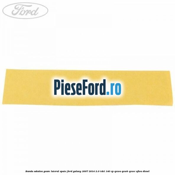 Banda adeziva geam lateral spate Ford Galaxy 2007-2014 2.0 TDCi 140 cp Banda adeziva geam lateral spate Ford Galaxy 2007-2014 2.0 TDCi 140 cp QXWA, QXWB, QXWC, UFWA diesel