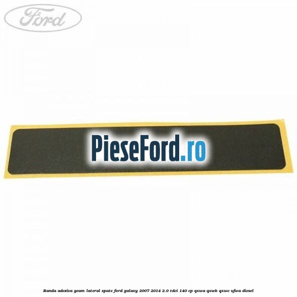 Banda adeziva geam lateral spate Ford Galaxy 2007-2014 2.0 TDCi 140 cp Banda adeziva geam lateral spate Ford Galaxy 2007-2014 2.0 TDCi 140 cp QXWA, QXWB, QXWC, UFWA diesel