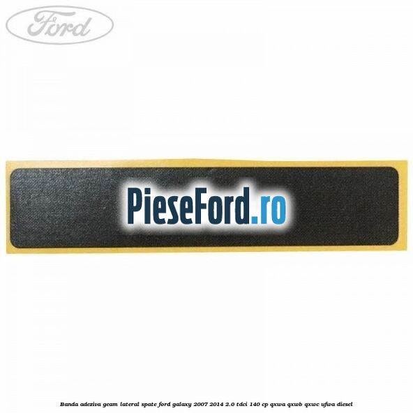 Banda adeziva geam lateral spate Ford Galaxy 2007-2014 2.0 TDCi 140 cp Banda adeziva geam lateral spate Ford Galaxy 2007-2014 2.0 TDCi 140 cp QXWA, QXWB, QXWC, UFWA diesel