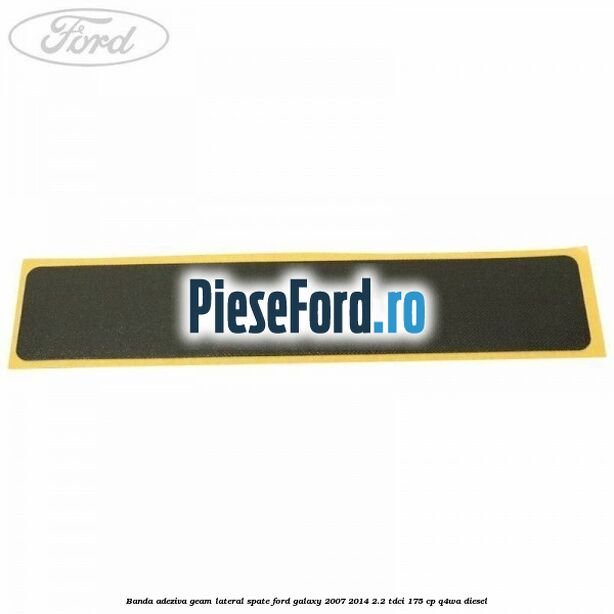 Banda adeziva geam lateral spate Ford Galaxy 2007-2014 2.2 TDCi 175 cp Banda adeziva geam lateral spate Ford Galaxy 2007-2014 2.2 TDCi 175 cp Q4WA diesel