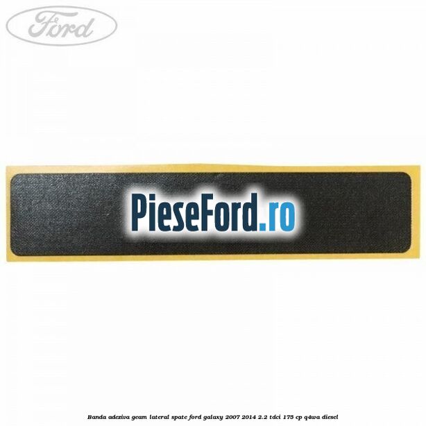 Banda adeziva geam lateral spate Ford Galaxy 2007-2014 2.2 TDCi 175 cp Banda adeziva geam lateral spate Ford Galaxy 2007-2014 2.2 TDCi 175 cp Q4WA diesel