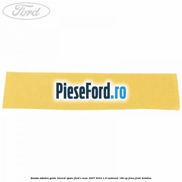 Banda adeziva geam lateral spate Ford S-Max 2007-2014 1.6 EcoBoost 160 cp JTWA, JTWB benzina