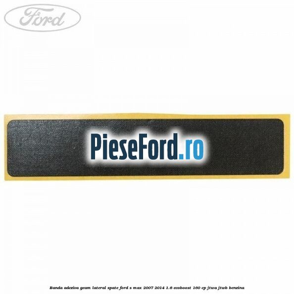 Banda adeziva geam lateral spate Ford S-Max 2007-2014 1.6 EcoBoost 160 cp JTWA, JTWB benzina