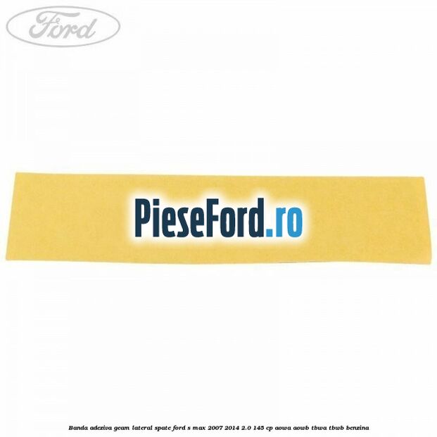 Banda adeziva geam lateral spate Ford S-Max 2007-2014 2.0 145 cp Banda adeziva geam lateral spate Ford S-Max 2007-2014 2.0 145 cp AOWA, AOWB, TBWA, TBWB benzina