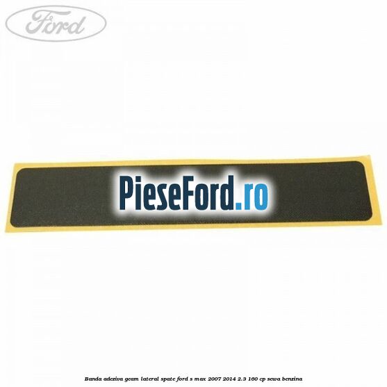 Banda adeziva geam lateral spate Ford S-Max 2007-2014 2.3 160 cp SEWA benzina