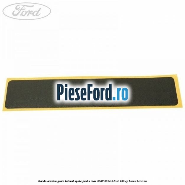 Banda adeziva geam lateral spate Ford S-Max 2007-2014 2.5 ST 220 cp HUWA benzina