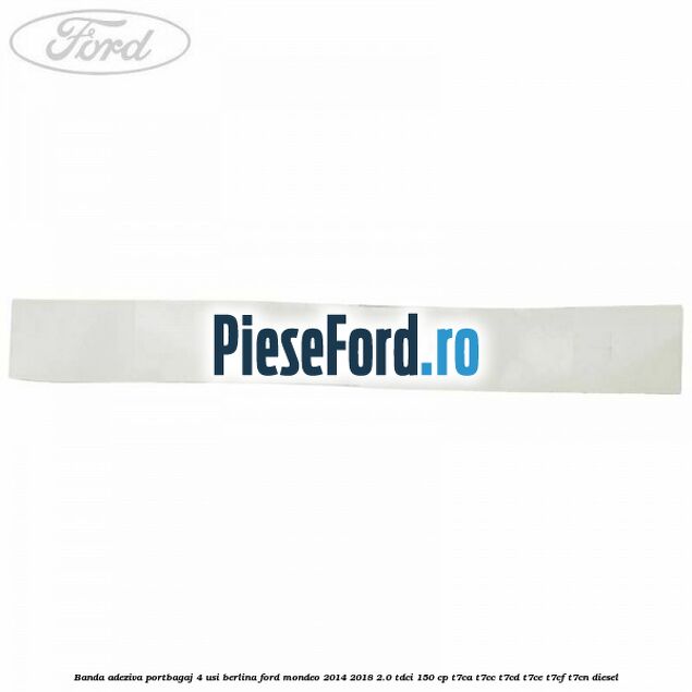 Banda adeziva portbagaj 4 usi berlina Ford Mondeo 2014-2018 2.0 TDCi 150 cp Banda adeziva portbagaj 4 usi berlina Ford Mondeo 2014-2018 2.0 TDCi 150 cp T7CA, T7CC, T7CD, T7CE, T7CF, T7CN diesel