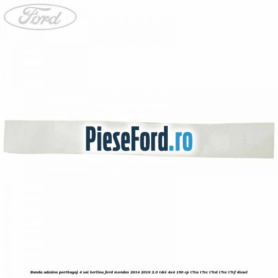 Banda adeziva portbagaj 4 usi berlina Ford Mondeo 2014-2018 2.0 TDCi 4x4 150 cp Banda adeziva portbagaj 4 usi berlina Ford Mondeo 2014-2018 2.0 TDCi 4x4 150 cp T7CA, T7CC, T7CD, T7CE, T7CF diesel