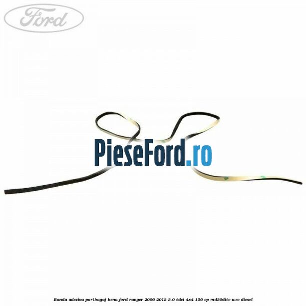 Banda adeziva portbagaj bena Ford Ranger 2006-2012 3.0 TDCi 4x4 156 cp Banda adeziva portbagaj bena Ford Ranger 2006-2012 3.0 TDCi 4x4 156 cp MD30DITC, WEC diesel