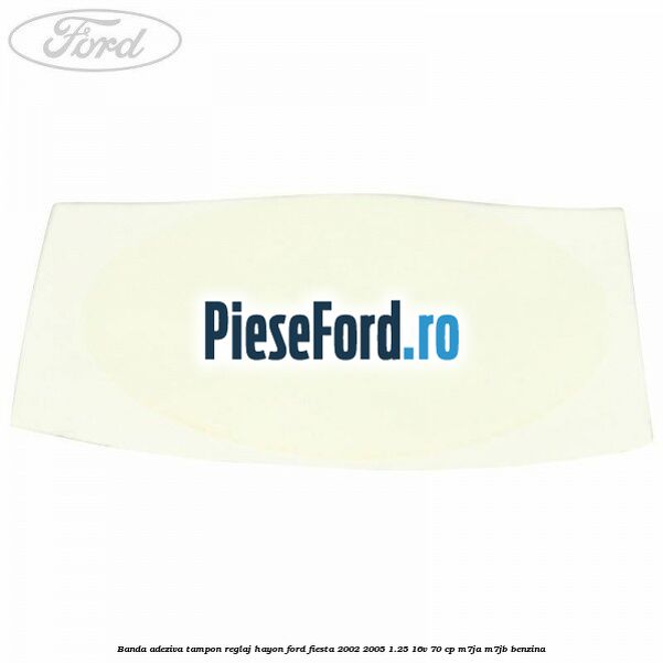 Banda adeziva tampon reglaj hayon Ford Fiesta 2002-2005 1.25 16V 70 cp M7JA, M7JB benzina