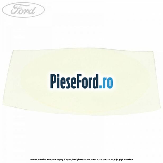 Banda adeziva tampon reglaj hayon Ford Fiesta 2002-2005 1.25 16V 75 cp FUJA, FUJB benzina
