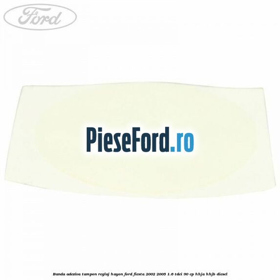 Banda adeziva tampon reglaj hayon Ford Fiesta 2002-2005 1.6 TDCi 90 cp Banda adeziva tampon reglaj hayon Ford Fiesta 2002-2005 1.6 TDCi 90 cp HHJA, HHJB diesel