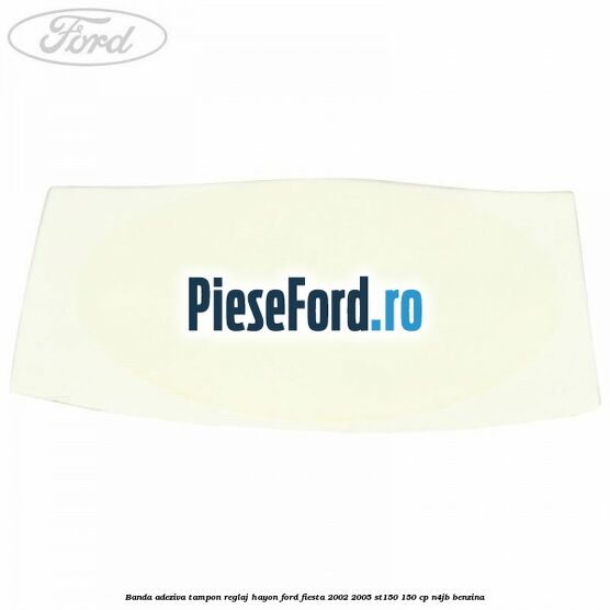 Banda adeziva tampon reglaj hayon Ford Fiesta 2002-2005 ST150 150 cp N4JB benzina