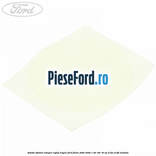 Banda adeziva tampon reglaj hayon Ford Fiesta 2005-2008 1.25 16V 70 cp M7JA, M7JB benzina