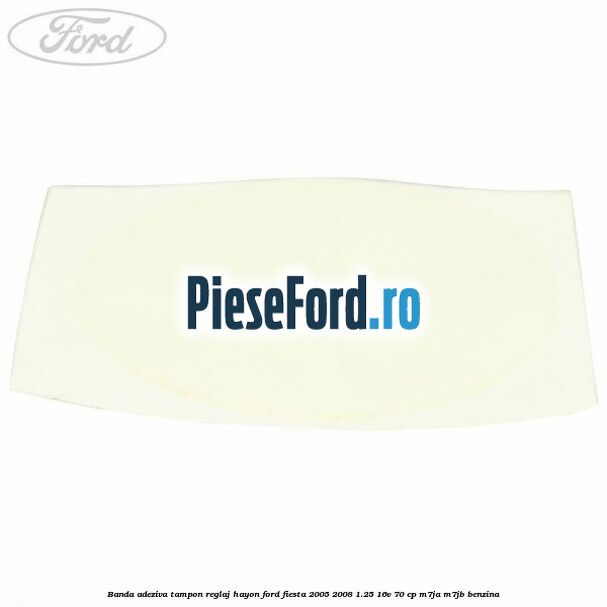 Banda adeziva tampon reglaj hayon Ford Fiesta 2005-2008 1.25 16V 70 cp M7JA, M7JB benzina