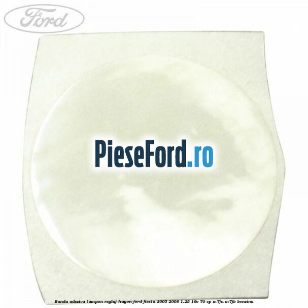 Banda adeziva tampon reglaj hayon Ford Fiesta 2005-2008 1.25 16V 70 cp M7JA, M7JB benzina