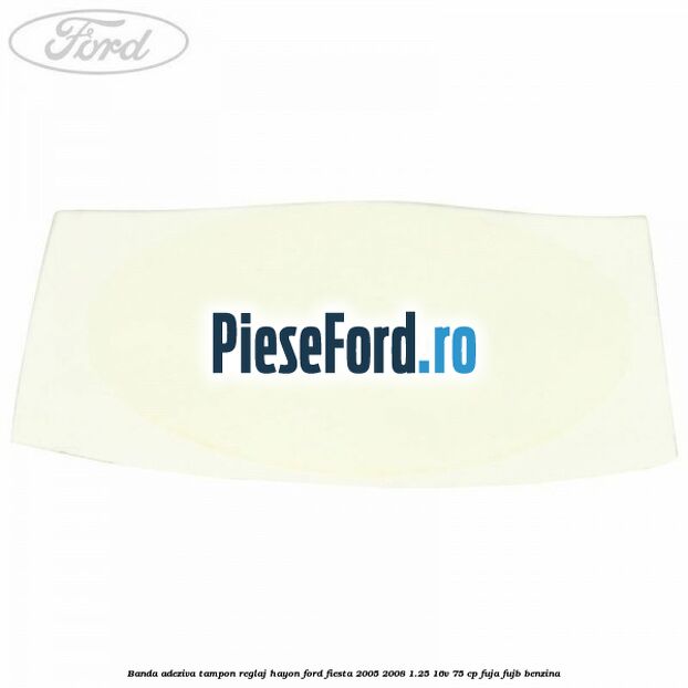 Banda adeziva tampon reglaj hayon Ford Fiesta 2005-2008 1.25 16V 75 cp FUJA, FUJB benzina