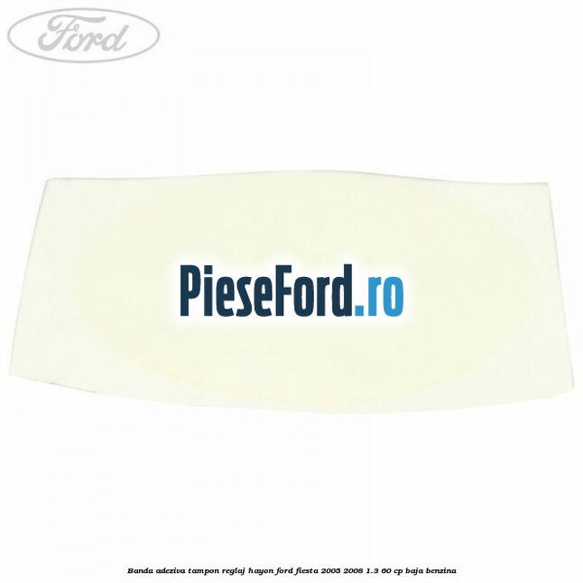 Banda adeziva tampon reglaj hayon Ford Fiesta 2005-2008 1.3 60 cp BAJA benzina