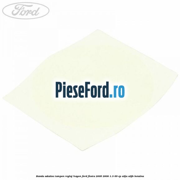 Banda adeziva tampon reglaj hayon Ford Fiesta 2005-2008 1.3 69 cp A9JA, A9JB benzina