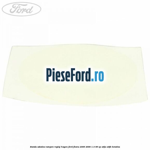 Banda adeziva tampon reglaj hayon Ford Fiesta 2005-2008 1.3 69 cp A9JA, A9JB benzina