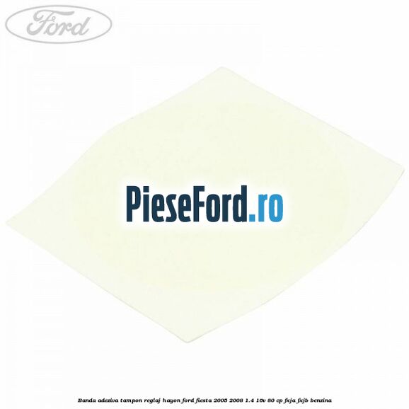 Banda adeziva tampon reglaj hayon Ford Fiesta 2005-2008 1.4 16V 80 cp Banda adeziva tampon reglaj hayon Ford Fiesta 2005-2008 1.4 16V 80 cp FXJA, FXJB benzina