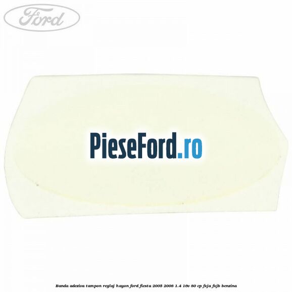 Banda adeziva tampon reglaj hayon Ford Fiesta 2005-2008 1.4 16V 80 cp Banda adeziva tampon reglaj hayon Ford Fiesta 2005-2008 1.4 16V 80 cp FXJA, FXJB benzina