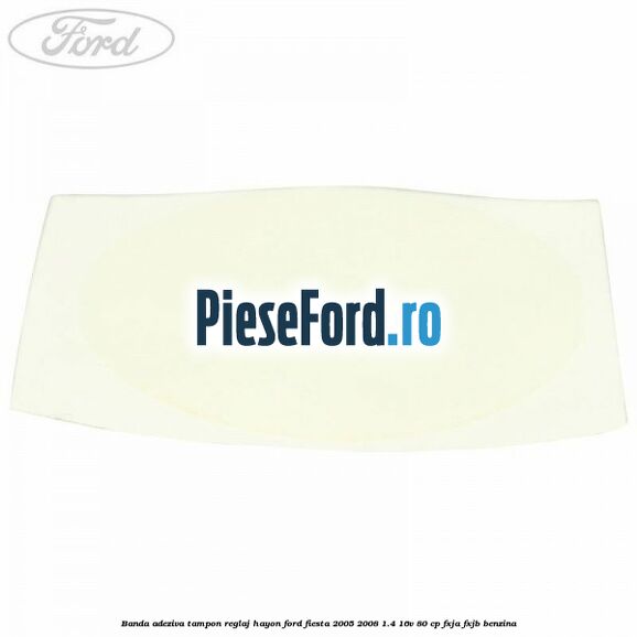 Banda adeziva tampon reglaj hayon Ford Fiesta 2005-2008 1.4 16V 80 cp Banda adeziva tampon reglaj hayon Ford Fiesta 2005-2008 1.4 16V 80 cp FXJA, FXJB benzina