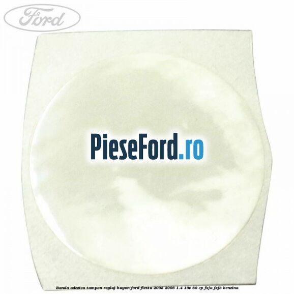 Banda adeziva tampon reglaj hayon Ford Fiesta 2005-2008 1.4 16V 80 cp Banda adeziva tampon reglaj hayon Ford Fiesta 2005-2008 1.4 16V 80 cp FXJA, FXJB benzina