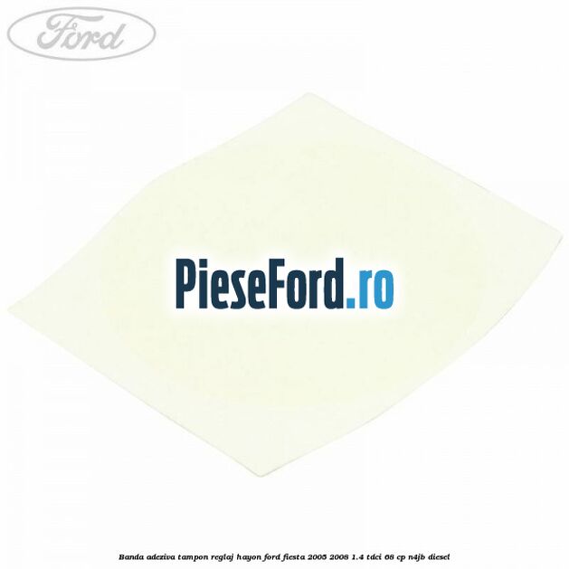Banda adeziva tampon reglaj hayon Ford Fiesta 2005-2008 1.4 TDCi 68 cp N4JB diesel