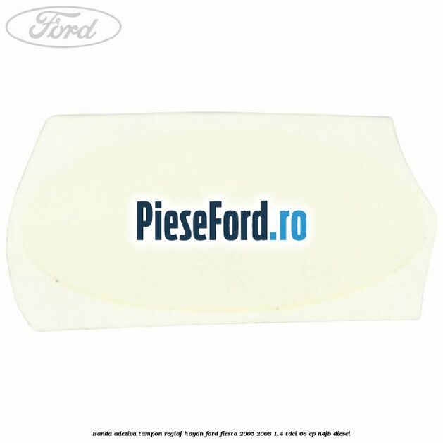 Banda adeziva tampon reglaj hayon Ford Fiesta 2005-2008 1.4 TDCi 68 cp N4JB diesel