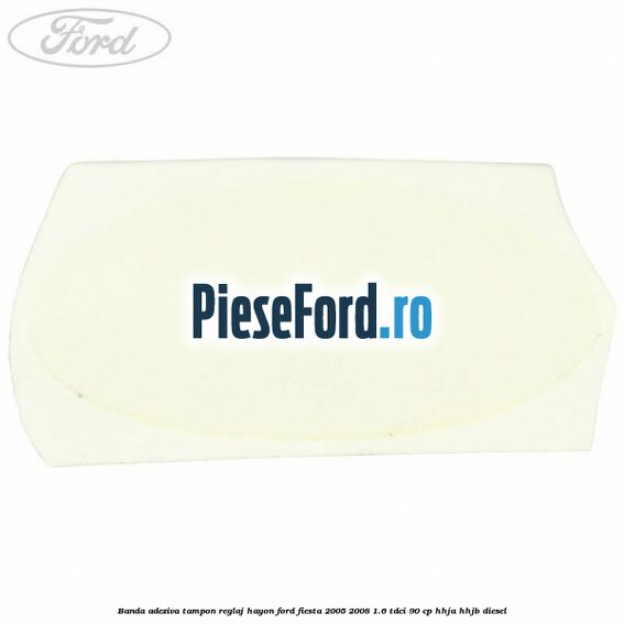 Banda adeziva tampon reglaj hayon Ford Fiesta 2005-2008 1.6 TDCi 90 cp HHJA, HHJB diesel