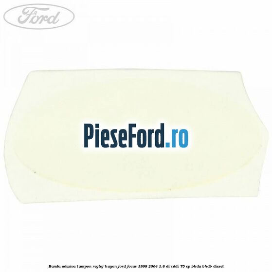 Banda adeziva tampon reglaj hayon Ford Focus 1998-2004 1.8 DI/TDDi 75 cp BHDA, BHDB diesel