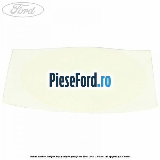 Banda adeziva tampon reglaj hayon Ford Focus 1998-2004 1.8 TDCi 115 cp F9DA, F9DB diesel