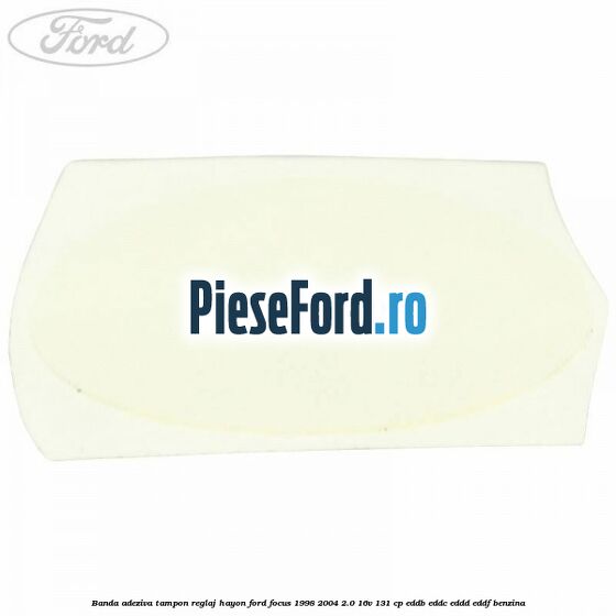 Banda adeziva tampon reglaj hayon Ford Focus 1998-2004 2.0 16V 131 cp Banda adeziva tampon reglaj hayon Ford Focus 1998-2004 2.0 16V 131 cp EDDB, EDDC, EDDD, EDDF benzina