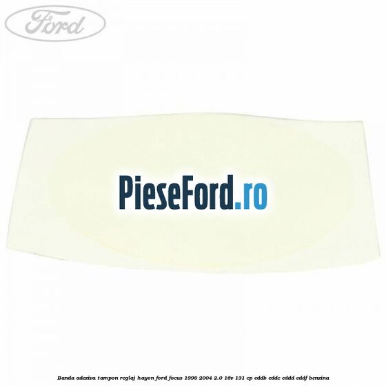 Banda adeziva tampon reglaj hayon Ford Focus 1998-2004 2.0 16V 131 cp Banda adeziva tampon reglaj hayon Ford Focus 1998-2004 2.0 16V 131 cp EDDB, EDDC, EDDD, EDDF benzina