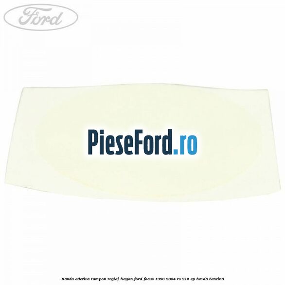 Banda adeziva tampon reglaj hayon Ford Focus 1998-2004 RS 215 cp HMDA benzina