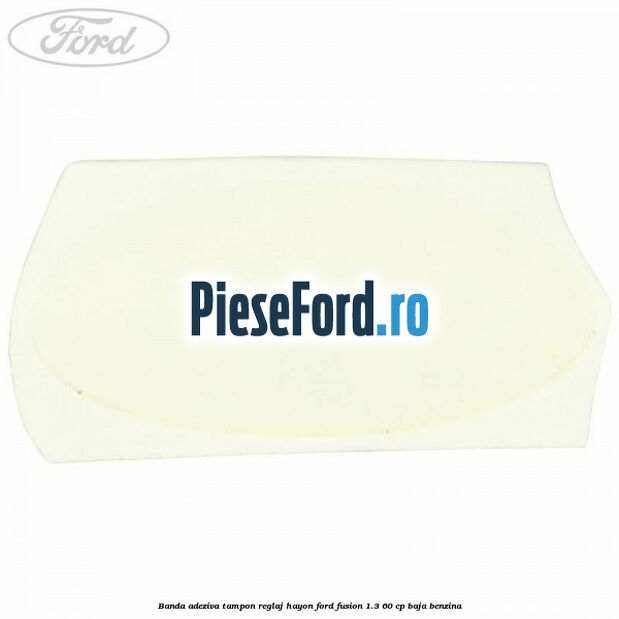 Banda adeziva tampon reglaj hayon Ford Fusion 1.3 60 cp Banda adeziva tampon reglaj hayon Ford Fusion 1.3 60 cp BAJA benzina