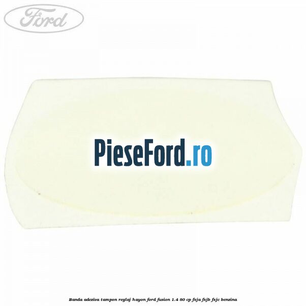 Banda adeziva tampon reglaj hayon Ford Fusion 1.4 80 cp FXJA, FXJB, FXJC benzina