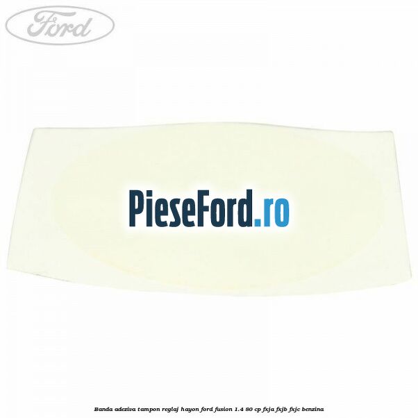 Banda adeziva tampon reglaj hayon Ford Fusion 1.4 80 cp FXJA, FXJB, FXJC benzina