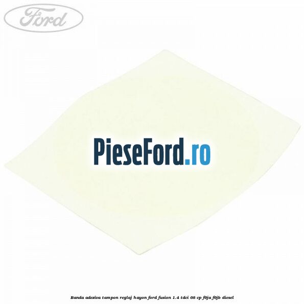 Banda adeziva tampon reglaj hayon Ford Fusion 1.4 TDCi 68 cp F6JA, F6JB diesel