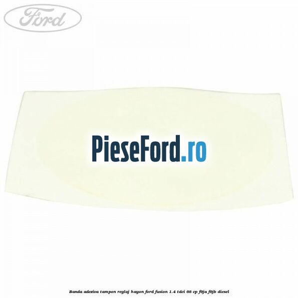 Banda adeziva tampon reglaj hayon Ford Fusion 1.4 TDCi 68 cp F6JA, F6JB diesel